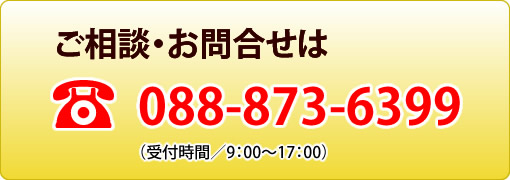 ご相談・お問合わせはTEL：088-873-6399（受付時間／9：00～17：00）